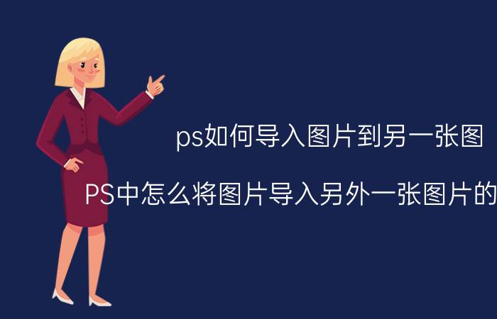 ps如何导入图片到另一张图 PS中怎么将图片导入另外一张图片的选取里？